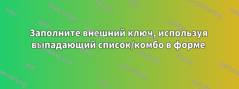 Заполните внешний ключ, используя выпадающий список/комбо в форме