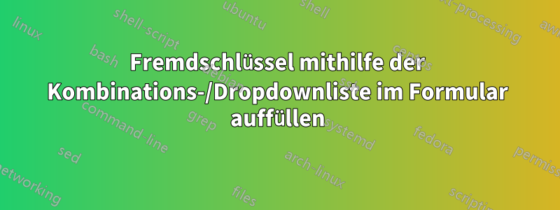 Fremdschlüssel mithilfe der Kombinations-/Dropdownliste im Formular auffüllen