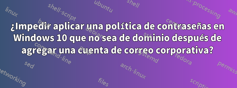 ¿Impedir aplicar una política de contraseñas en Windows 10 que no sea de dominio después de agregar una cuenta de correo corporativa?