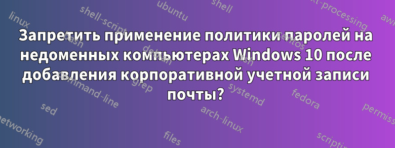 Запретить применение политики паролей на недоменных компьютерах Windows 10 после добавления корпоративной учетной записи почты?