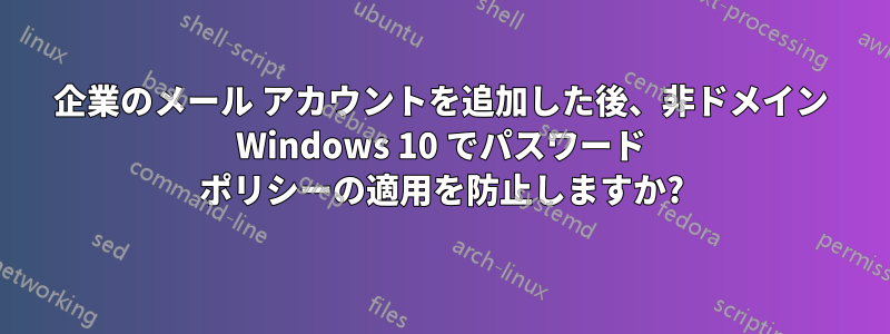 企業のメール アカウントを追加した後、非ドメイン Windows 10 でパスワード ポリシーの適用を防止しますか?