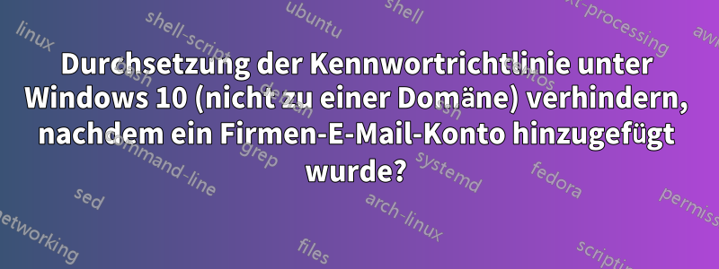 Durchsetzung der Kennwortrichtlinie unter Windows 10 (nicht zu einer Domäne) verhindern, nachdem ein Firmen-E-Mail-Konto hinzugefügt wurde?