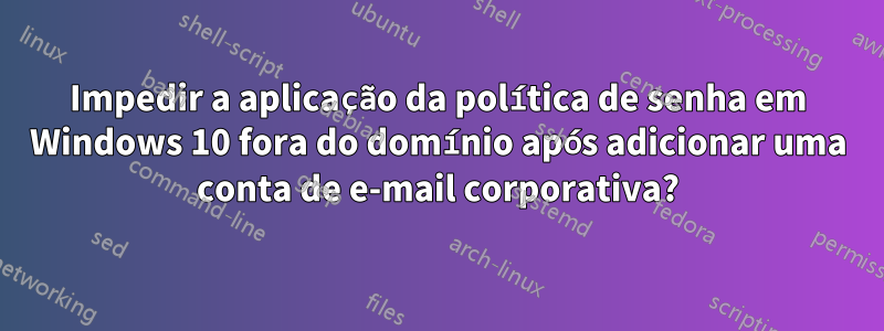 Impedir a aplicação da política de senha em Windows 10 fora do domínio após adicionar uma conta de e-mail corporativa?