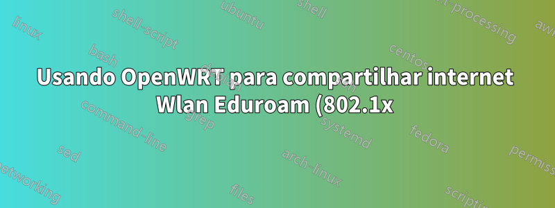Usando OpenWRT para compartilhar internet Wlan Eduroam (802.1x) através do plug LAN