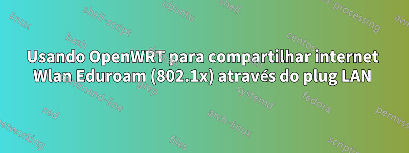 Usando OpenWRT para compartilhar internet Wlan Eduroam (802.1x) através do plug LAN