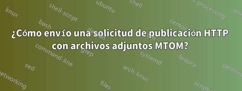 ¿Cómo envío una solicitud de publicación HTTP con archivos adjuntos MTOM?