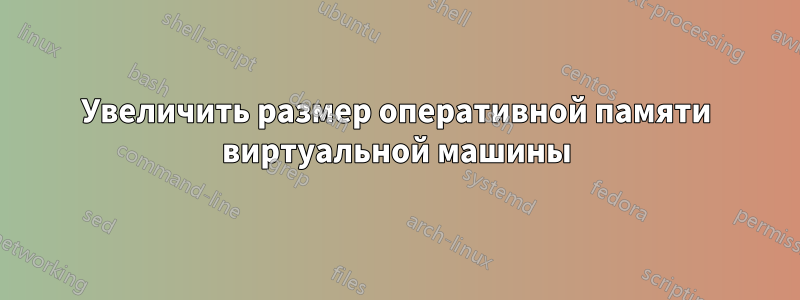 Увеличить размер оперативной памяти виртуальной машины