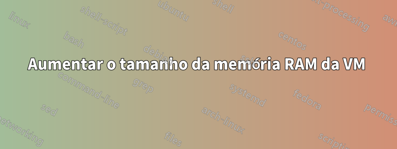 Aumentar o tamanho da memória RAM da VM