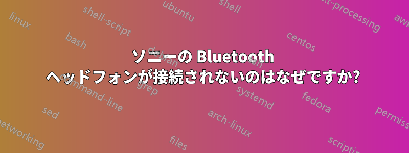 ソニーの Bluetooth ヘッドフォンが接続されないのはなぜですか?