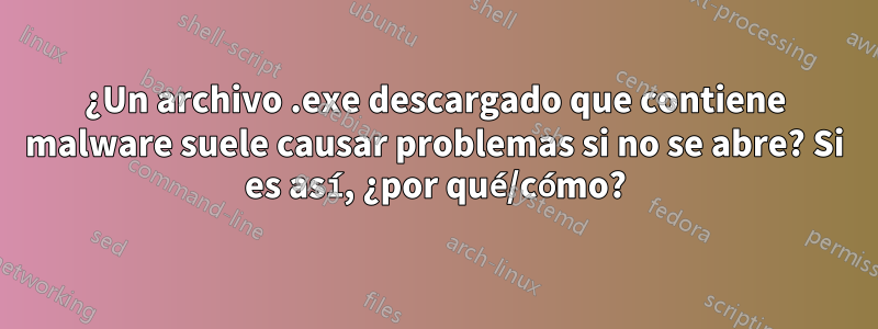 ¿Un archivo .exe descargado que contiene malware suele causar problemas si no se abre? Si es así, ¿por qué/cómo?