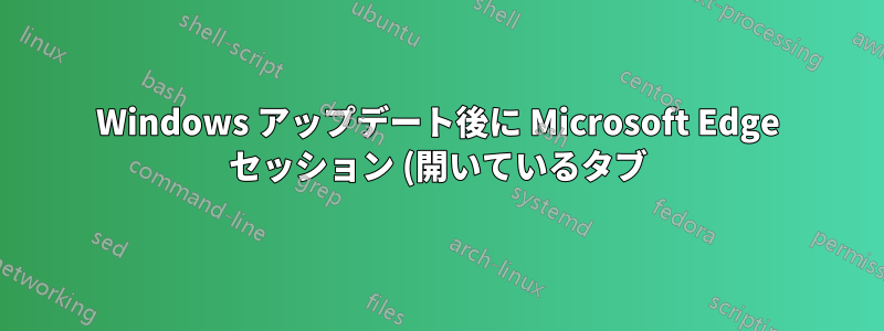 Windows アップデート後に Microsoft Edge セッション (開いているタブ) が失われる