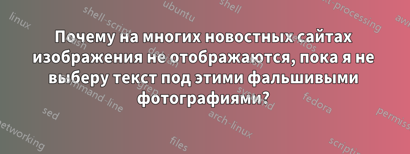 Почему на многих новостных сайтах изображения не отображаются, пока я не выберу текст под этими фальшивыми фотографиями?