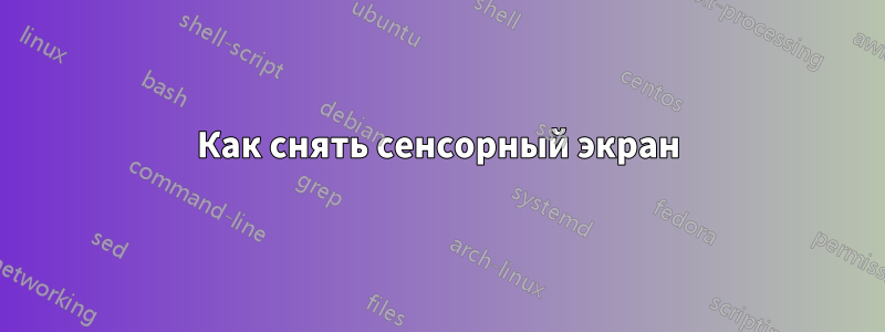 Как снять сенсорный экран