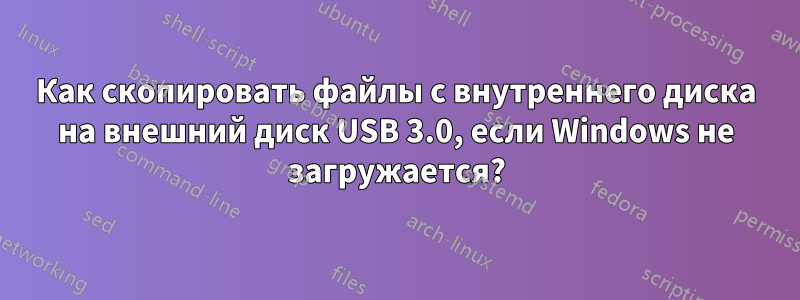 Как скопировать файлы с внутреннего диска на внешний диск USB 3.0, если Windows не загружается?