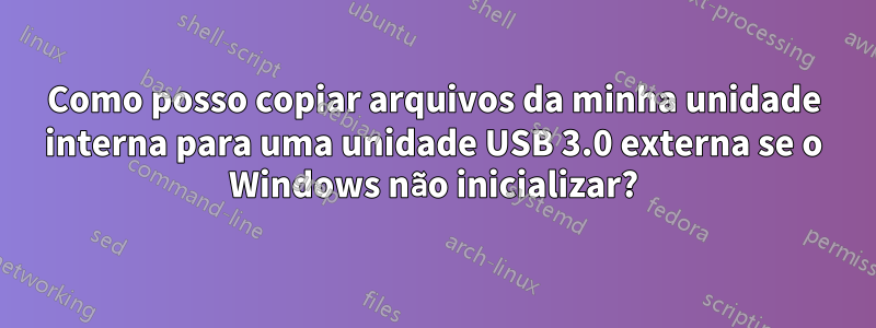 Como posso copiar arquivos da minha unidade interna para uma unidade USB 3.0 externa se o Windows não inicializar?