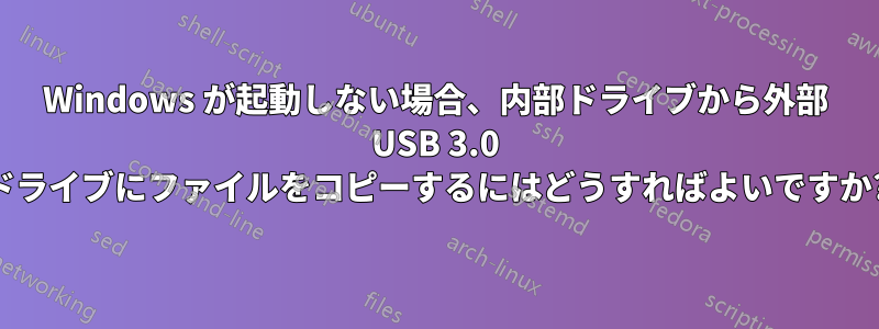 Windows が起動しない場合、内部ドライブから外部 USB 3.0 ドライブにファイルをコピーするにはどうすればよいですか?