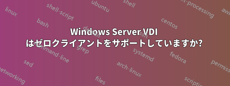 Windows Server VDI はゼロクライアントをサポートしていますか?