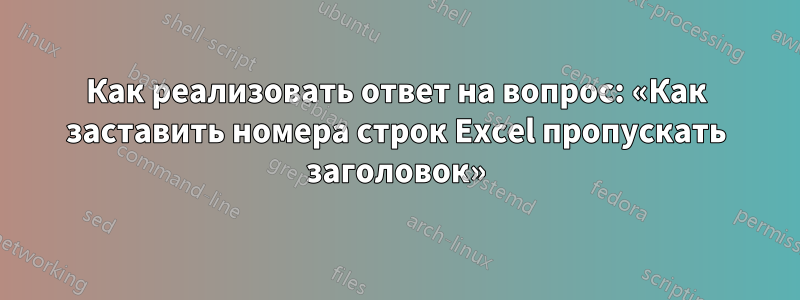 Как реализовать ответ на вопрос: «Как заставить номера строк Excel пропускать заголовок»