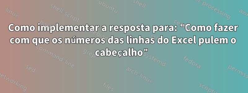 Como implementar a resposta para: "Como fazer com que os números das linhas do Excel pulem o cabeçalho"