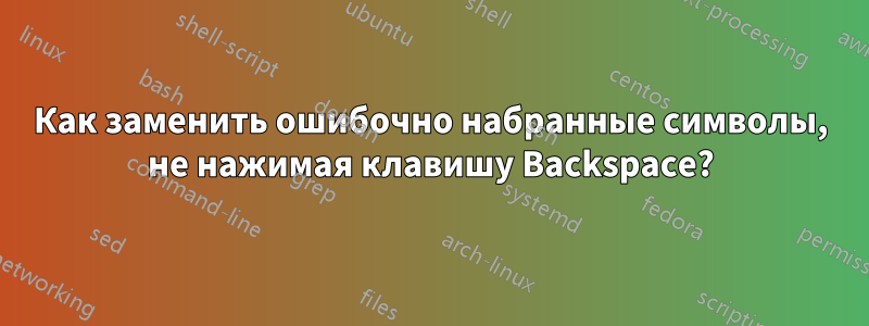 Как заменить ошибочно набранные символы, не нажимая клавишу Backspace?