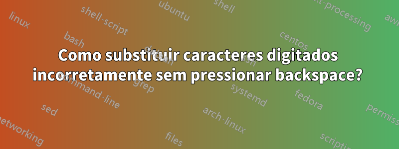 Como substituir caracteres digitados incorretamente sem pressionar backspace?