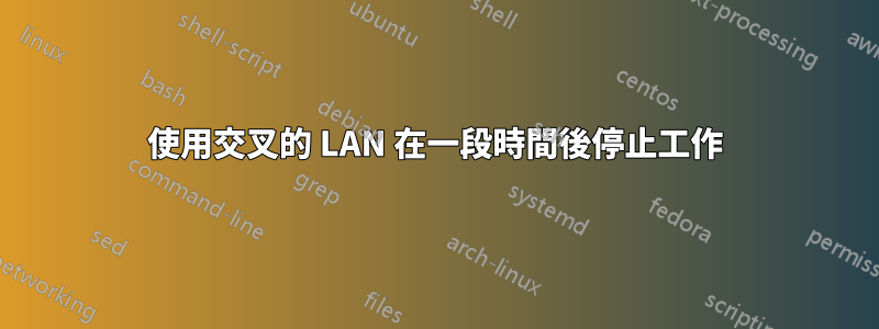 使用交叉的 LAN 在一段時間後停止工作