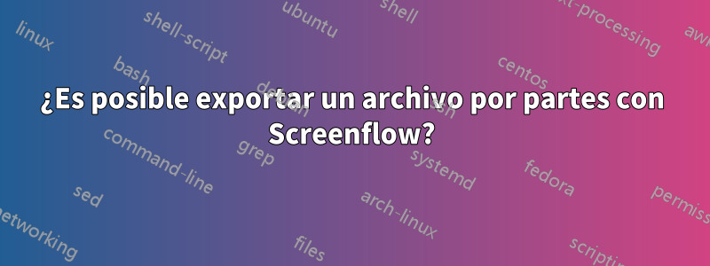 ¿Es posible exportar un archivo por partes con Screenflow?