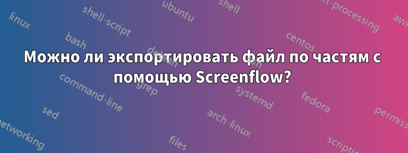 Можно ли экспортировать файл по частям с помощью Screenflow?