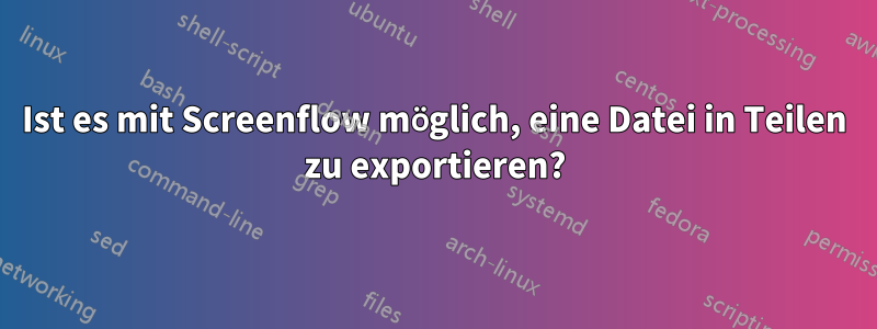 Ist es mit Screenflow möglich, eine Datei in Teilen zu exportieren?