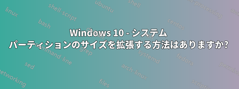 Windows 10 - システム パーティションのサイズを拡張する方法はありますか?