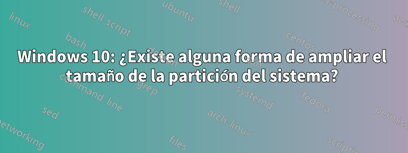 Windows 10: ¿Existe alguna forma de ampliar el tamaño de la partición del sistema?