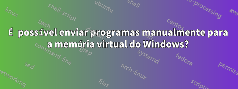 É possível enviar programas manualmente para a memória virtual do Windows?