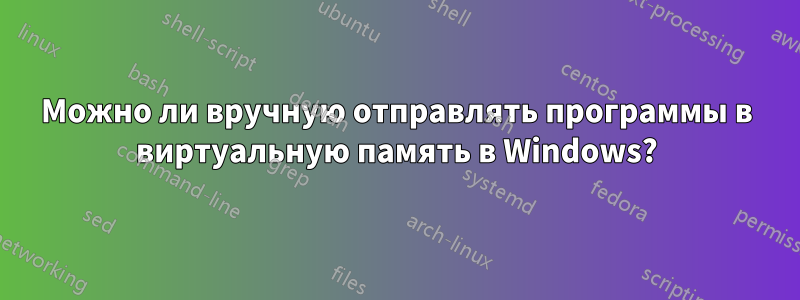 Можно ли вручную отправлять программы в виртуальную память в Windows?