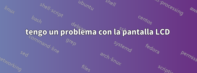 tengo un problema con la pantalla LCD