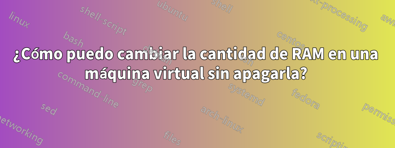 ¿Cómo puedo cambiar la cantidad de RAM en una máquina virtual sin apagarla?