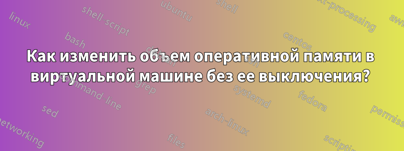 Как изменить объем оперативной памяти в виртуальной машине без ее выключения?