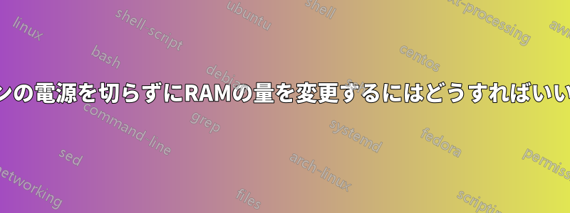 仮想マシンの電源を切らずにRAMの量を変更するにはどうすればいいですか？