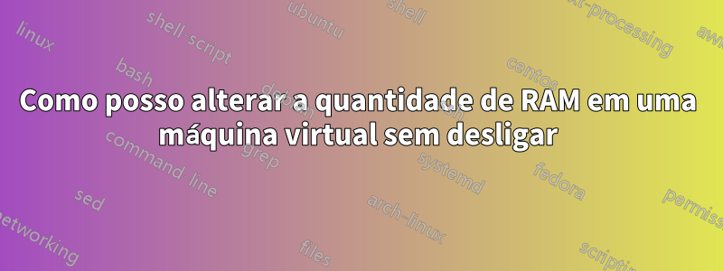 Como posso alterar a quantidade de RAM em uma máquina virtual sem desligar