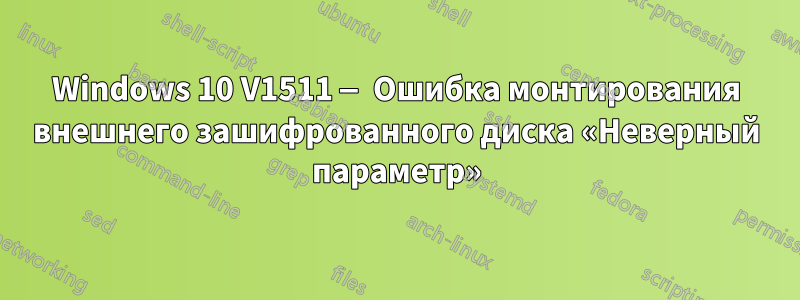 Windows 10 V1511 — Ошибка монтирования внешнего зашифрованного диска «Неверный параметр»