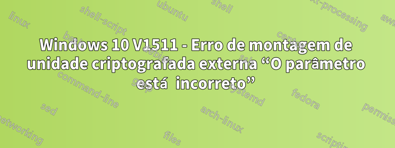 Windows 10 V1511 - Erro de montagem de unidade criptografada externa “O parâmetro está incorreto”