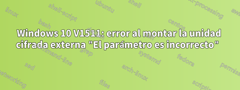 Windows 10 V1511: error al montar la unidad cifrada externa "El parámetro es incorrecto"