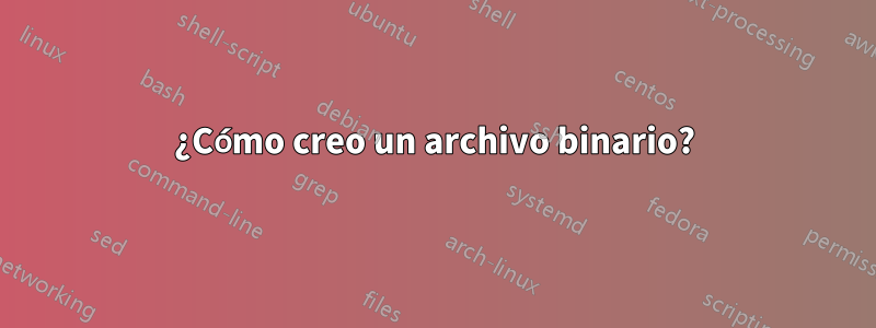 ¿Cómo creo un archivo binario?