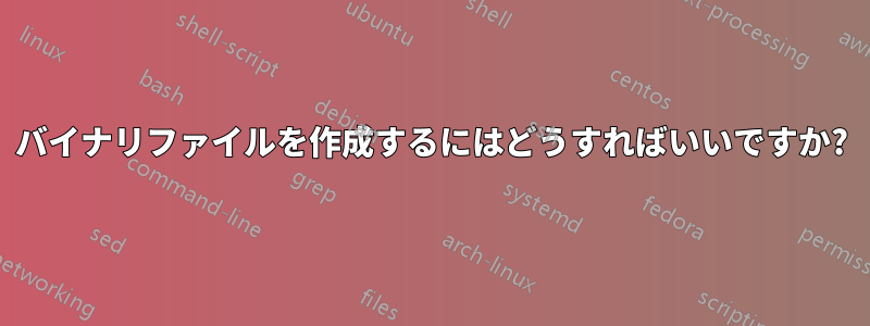 バイナリファイルを作成するにはどうすればいいですか?