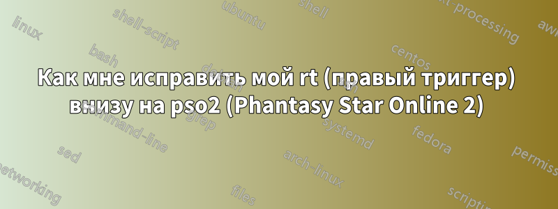 Как мне исправить мой rt (правый триггер) внизу на pso2 (Phantasy Star Online 2)