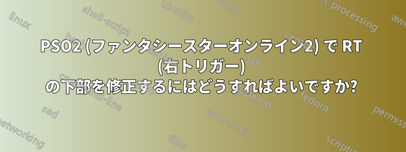 PSO2 (ファンタシースターオンライン2) で RT (右トリガー) の下部を修正するにはどうすればよいですか?