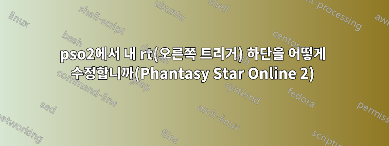 pso2에서 내 rt(오른쪽 트리거) 하단을 어떻게 수정합니까(Phantasy Star Online 2)