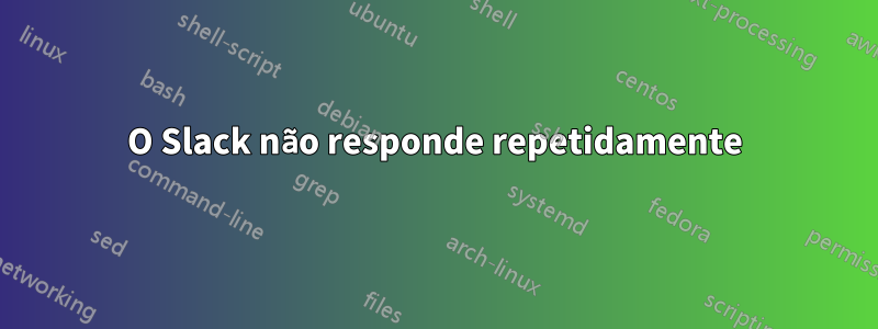 O Slack não responde repetidamente