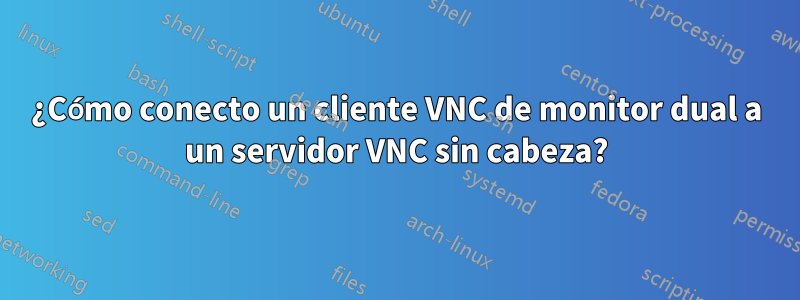 ¿Cómo conecto un cliente VNC de monitor dual a un servidor VNC sin cabeza?