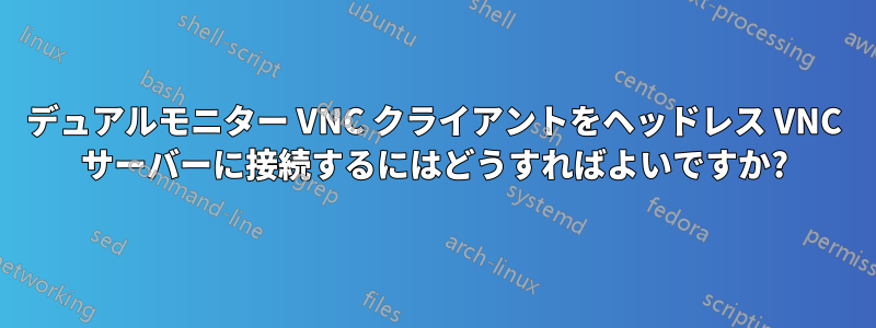 デュアルモニター VNC クライアントをヘッドレス VNC サーバーに接続するにはどうすればよいですか?