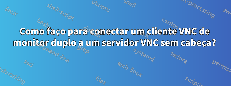 Como faço para conectar um cliente VNC de monitor duplo a um servidor VNC sem cabeça?